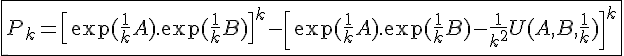 4$ \fbox{P_k=\[\exp(\frac{1}{k}A).\exp(\frac{1}{k}B)\]^k-\[\exp(\frac{1}{k}A).\exp(\frac{1}{k}B)-\frac{1}{k^2}U(A,B,\frac{1}{k})\]^k}